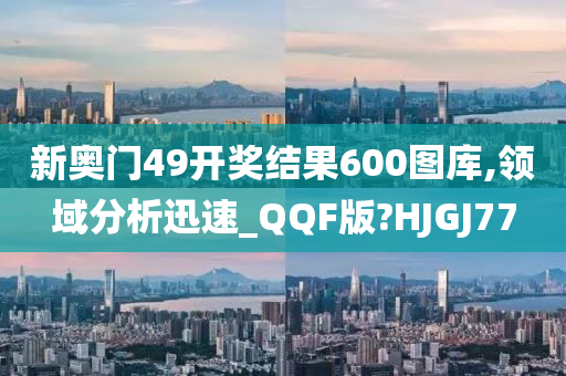 新奥门49开奖结果600图库,领域分析迅速_QQF版?HJGJ77