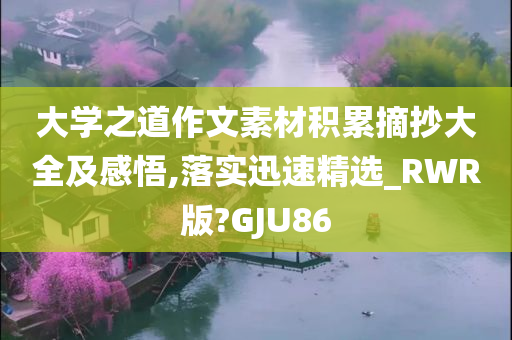 大学之道作文素材积累摘抄大全及感悟,落实迅速精选_RWR版?GJU86