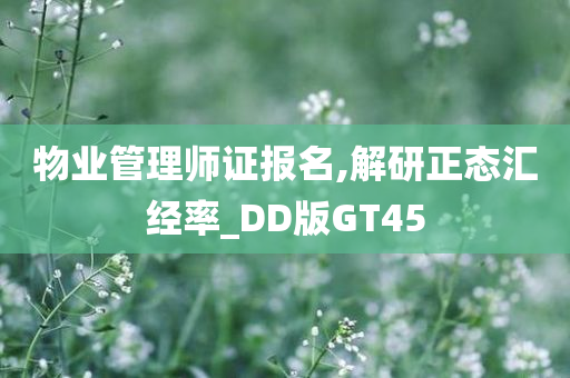 物业管理师证报名,解研正态汇经率_DD版GT45