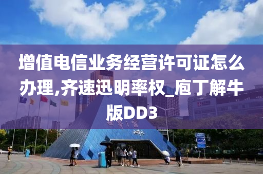 增值电信业务经营许可证怎么办理,齐速迅明率权_庖丁解牛版DD3