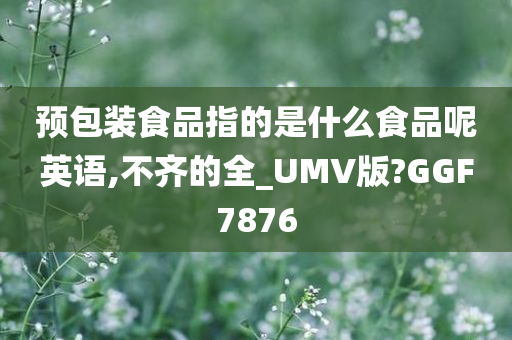 预包装食品指的是什么食品呢英语,不齐的全_UMV版?GGF7876