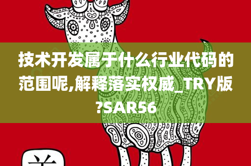 技术开发属于什么行业代码的范围呢,解释落实权威_TRY版?SAR56