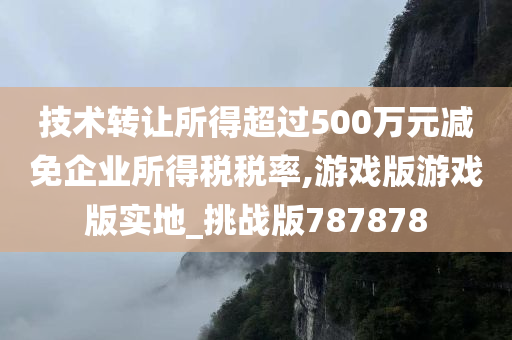 技术转让所得超过500万元减免企业所得税税率,游戏版游戏版实地_挑战版787878