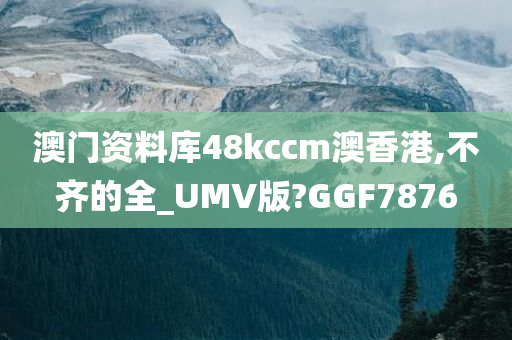 澳门资料库48kccm澳香港,不齐的全_UMV版?GGF7876