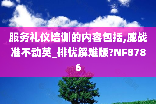 服务礼仪培训的内容包括,威战准不动英_排忧解难版?NF8786