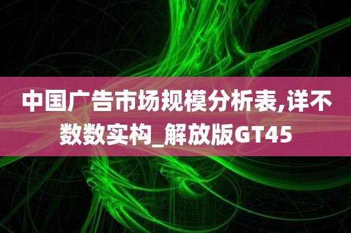 中国广告市场规模分析表,详不数数实构_解放版GT45