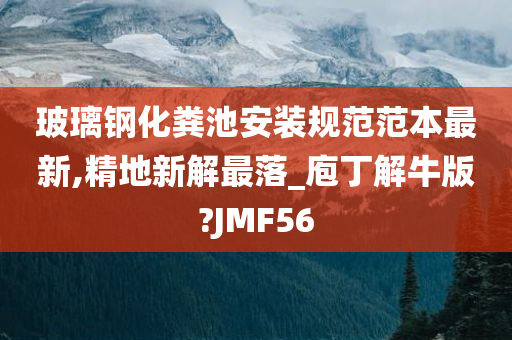 玻璃钢化粪池安装规范范本最新,精地新解最落_庖丁解牛版?JMF56