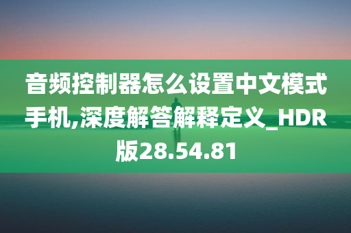 音频控制器怎么设置中文模式手机,深度解答解释定义_HDR版28.54.81