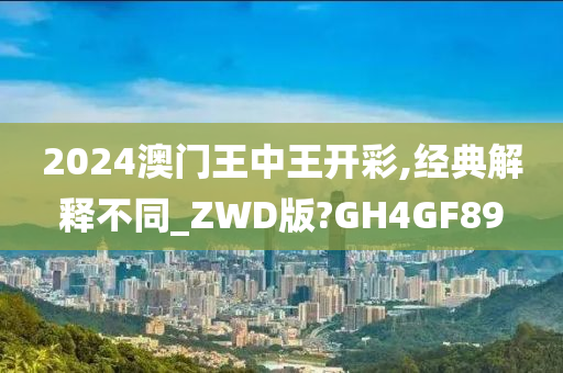 2024澳门王中王开彩,经典解释不同_ZWD版?GH4GF89