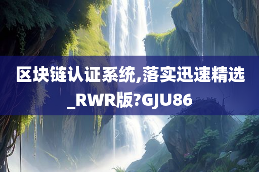 区块链认证系统,落实迅速精选_RWR版?GJU86