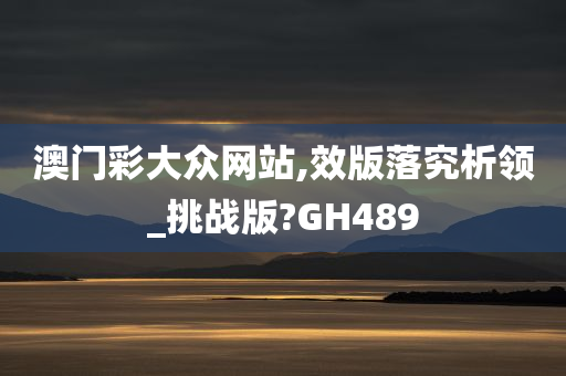 澳门彩大众网站,效版落究析领_挑战版?GH489