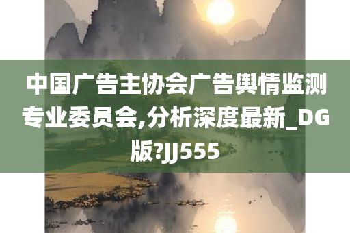 中国广告主协会广告舆情监测专业委员会,分析深度最新_DG版?JJ555