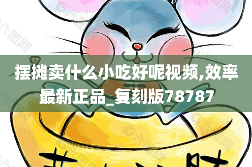 摆摊卖什么小吃好呢视频,效率最新正品_复刻版78787