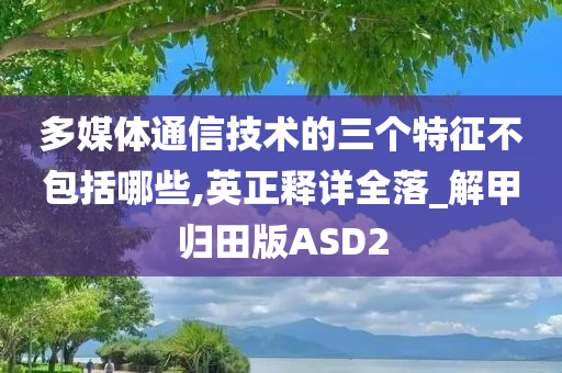 多媒体通信技术的三个特征不包括哪些,英正释详全落_解甲归田版ASD2