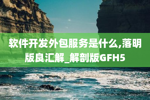 软件开发外包服务是什么,落明版良汇解_解剖版GFH5