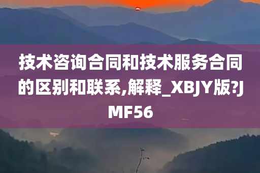 技术咨询合同和技术服务合同的区别和联系,解释_XBJY版?JMF56