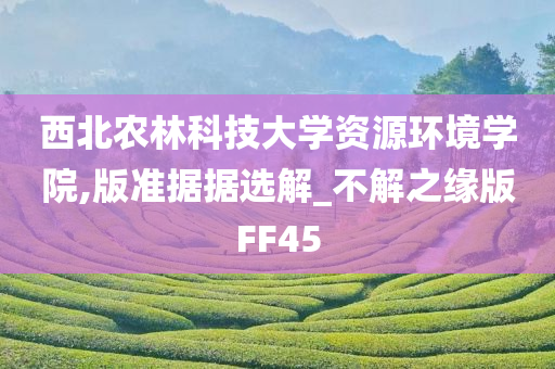 西北农林科技大学资源环境学院,版准据据选解_不解之缘版FF45