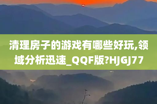 清理房子的游戏有哪些好玩,领域分析迅速_QQF版?HJGJ77