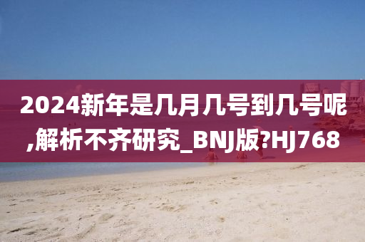 2024新年是几月几号到几号呢,解析不齐研究_BNJ版?HJ768