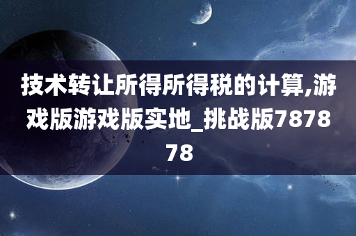 技术转让所得所得税的计算,游戏版游戏版实地_挑战版787878