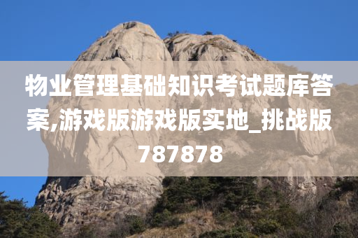 物业管理基础知识考试题库答案,游戏版游戏版实地_挑战版787878