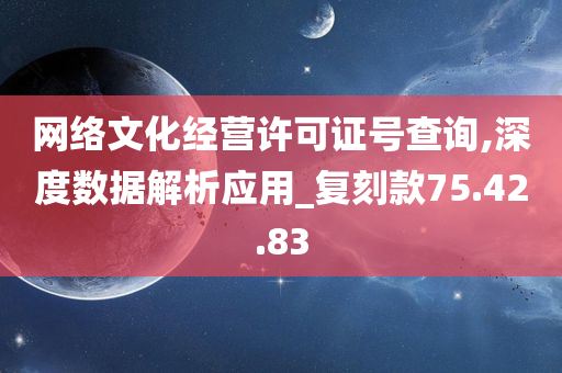 网络文化经营许可证号查询,深度数据解析应用_复刻款75.42.83