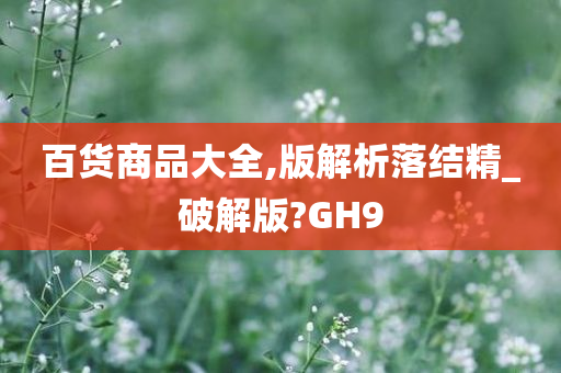 百货商品大全,版解析落结精_破解版?GH9