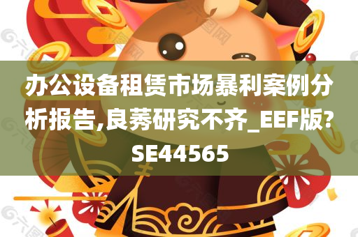 办公设备租赁市场暴利案例分析报告,良莠研究不齐_EEF版?SE44565