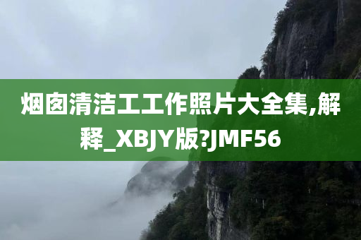 烟囱清洁工工作照片大全集,解释_XBJY版?JMF56