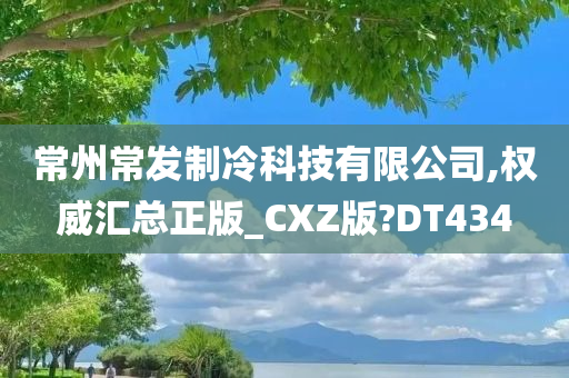 常州常发制冷科技有限公司,权威汇总正版_CXZ版?DT434