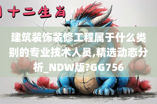 建筑装饰装修工程属于什么类别的专业技术人员,精选动态分析_NDW版?GG756