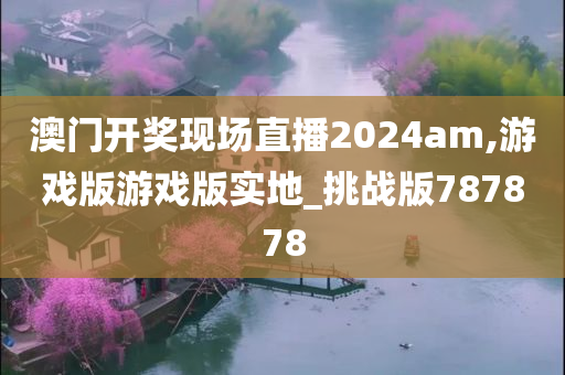 澳门开奖现场直播2024am,游戏版游戏版实地_挑战版787878