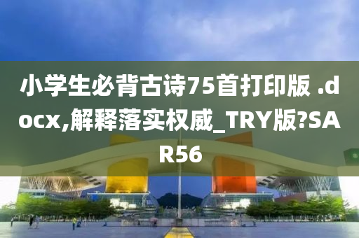 小学生必背古诗75首打印版 .docx,解释落实权威_TRY版?SAR56