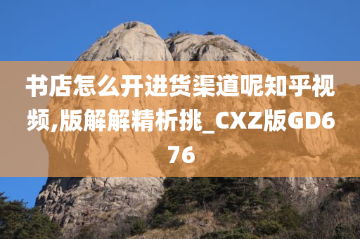 书店怎么开进货渠道呢知乎视频,版解解精析挑_CXZ版GD676