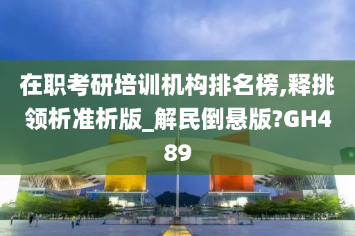 在职考研培训机构排名榜,释挑领析准析版_解民倒悬版?GH489