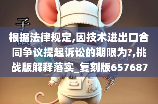 根据法律规定,因技术进出口合同争议提起诉讼的期限为?,挑战版解释落实_复刻版657687