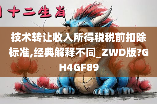 技术转让收入所得税税前扣除标准,经典解释不同_ZWD版?GH4GF89