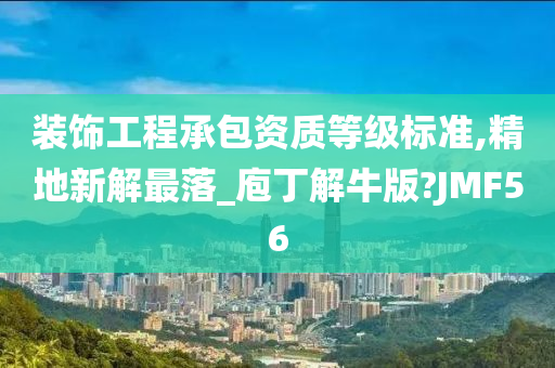 装饰工程承包资质等级标准,精地新解最落_庖丁解牛版?JMF56