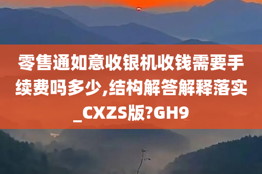 零售通如意收银机收钱需要手续费吗多少,结构解答解释落实_CXZS版?GH9