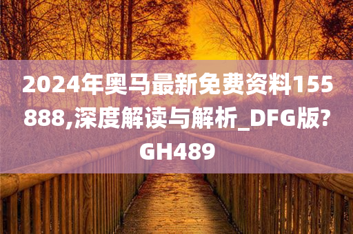 2024年奥马最新免费资料155888,深度解读与解析_DFG版?GH489