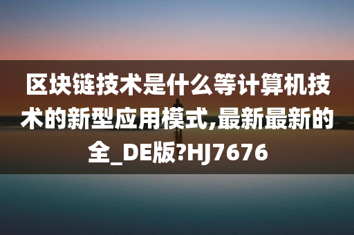 区块链技术是什么等计算机技术的新型应用模式,最新最新的全_DE版?HJ7676