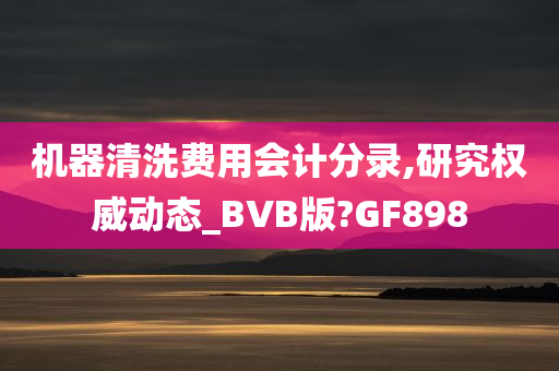 机器清洗费用会计分录,研究权威动态_BVB版?GF898