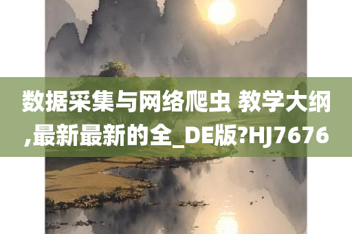 数据采集与网络爬虫 教学大纲,最新最新的全_DE版?HJ7676