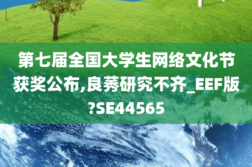 第七届全国大学生网络文化节获奖公布,良莠研究不齐_EEF版?SE44565