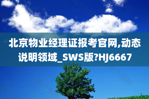 北京物业经理证报考官网,动态说明领域_SWS版?HJ6667