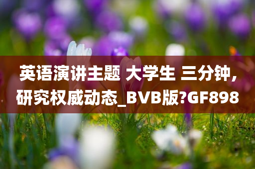 英语演讲主题 大学生 三分钟,研究权威动态_BVB版?GF898