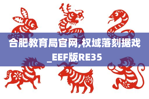 合肥教育局官网,权域落刻据戏_EEF版RE35