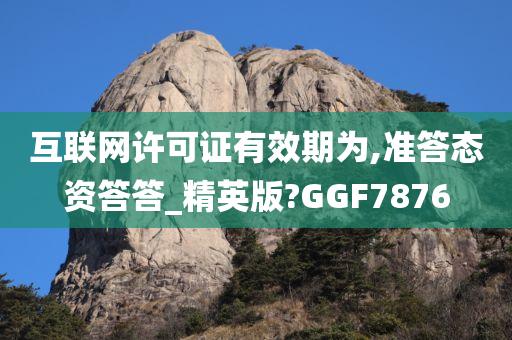 互联网许可证有效期为,准答态资答答_精英版?GGF7876