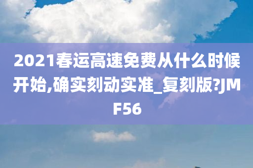 2021春运高速免费从什么时候开始,确实刻动实准_复刻版?JMF56