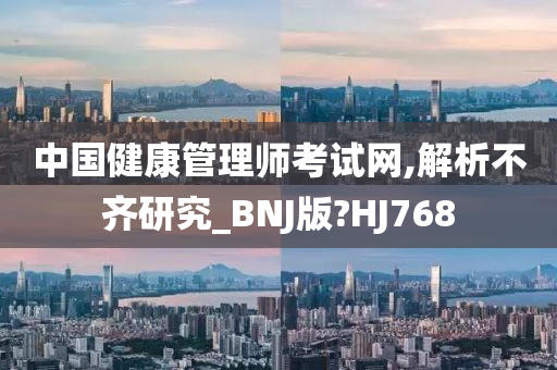 中国健康管理师考试网,解析不齐研究_BNJ版?HJ768